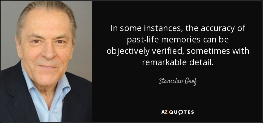 In some instances, the accuracy of past-life memories can be objectively verified, sometimes with remarkable detail. - Stanislav Grof