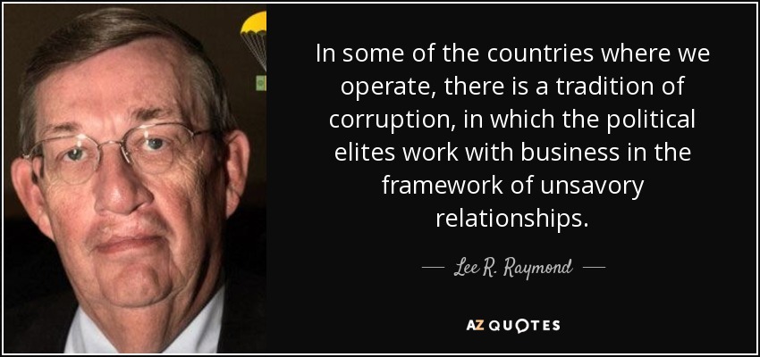 In some of the countries where we operate, there is a tradition of corruption, in which the political elites work with business in the framework of unsavory relationships. - Lee R. Raymond