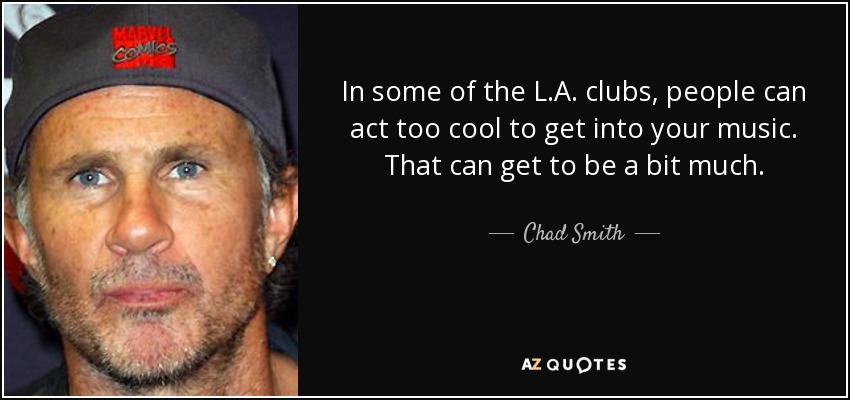 In some of the L.A. clubs, people can act too cool to get into your music. That can get to be a bit much. - Chad Smith