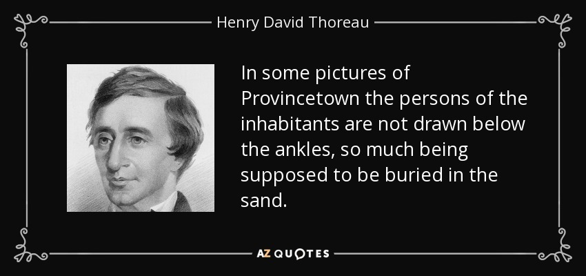 In some pictures of Provincetown the persons of the inhabitants are not drawn below the ankles, so much being supposed to be buried in the sand. - Henry David Thoreau