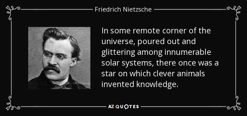 In some remote corner of the universe, poured out and glittering among innumerable solar systems, there once was a star on which clever animals invented knowledge. - Friedrich Nietzsche