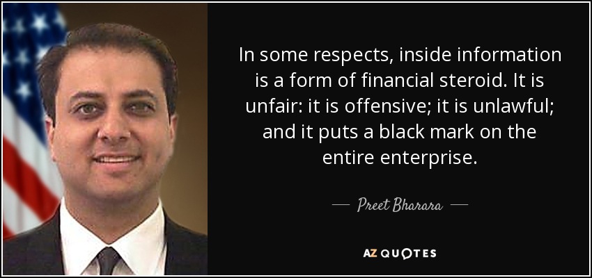 In some respects, inside information is a form of financial steroid. It is unfair: it is offensive; it is unlawful; and it puts a black mark on the entire enterprise. - Preet Bharara