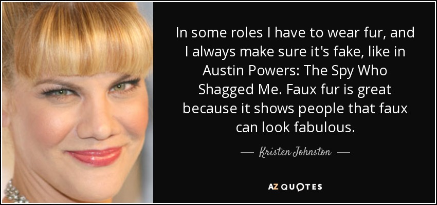 In some roles I have to wear fur, and I always make sure it's fake, like in Austin Powers: The Spy Who Shagged Me. Faux fur is great because it shows people that faux can look fabulous. - Kristen Johnston