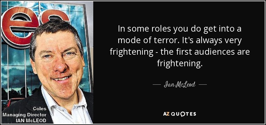 In some roles you do get into a mode of terror. It's always very frightening - the first audiences are frightening. - Ian McLeod