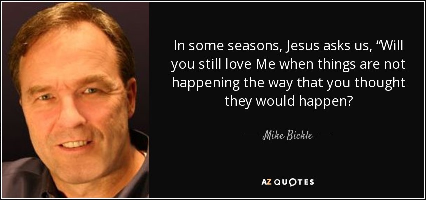 In some seasons, Jesus asks us, “Will you still love Me when things are not happening the way that you thought they would happen? - Mike Bickle