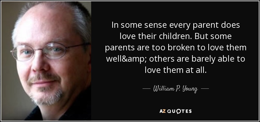 In some sense every parent does love their children. But some parents are too broken to love them well& others are barely able to love them at all. - William P. Young