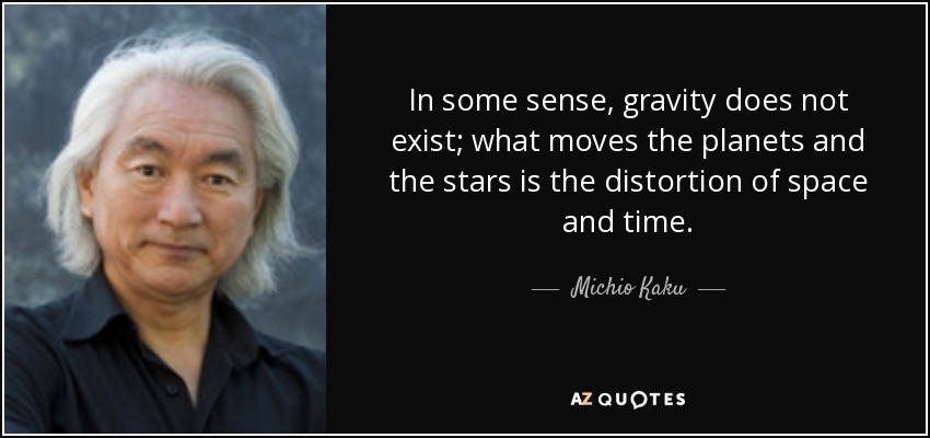In some sense, gravity does not exist; what moves the planets and the stars is the distortion of space and time. - Michio Kaku