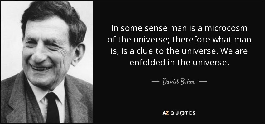 In some sense man is a microcosm of the universe; therefore what man is, is a clue to the universe. We are enfolded in the universe. - David Bohm