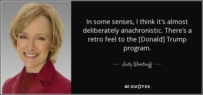 In some senses, I think it's almost deliberately anachronistic. There's a retro feel to the [Donald] Trump program. - Judy Woodruff