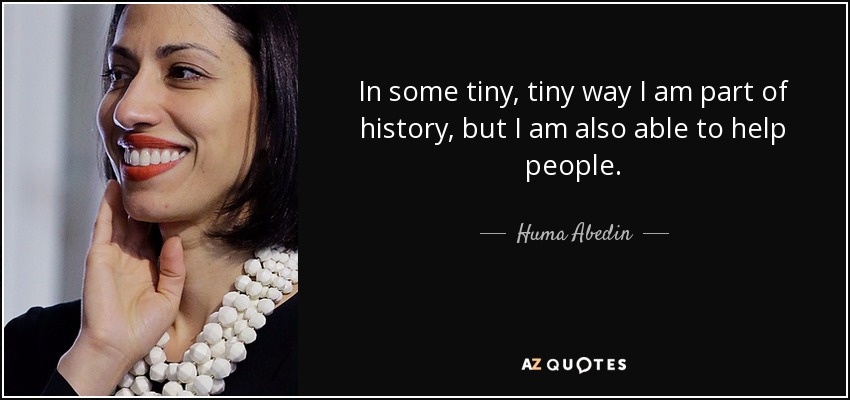 In some tiny, tiny way I am part of history, but I am also able to help people. - Huma Abedin