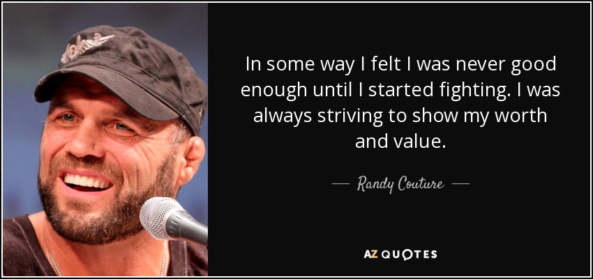 In some way I felt I was never good enough until I started fighting. I was always striving to show my worth and value. - Randy Couture