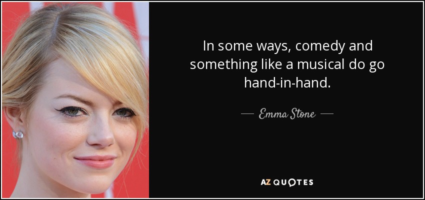 In some ways, comedy and something like a musical do go hand-in-hand. - Emma Stone
