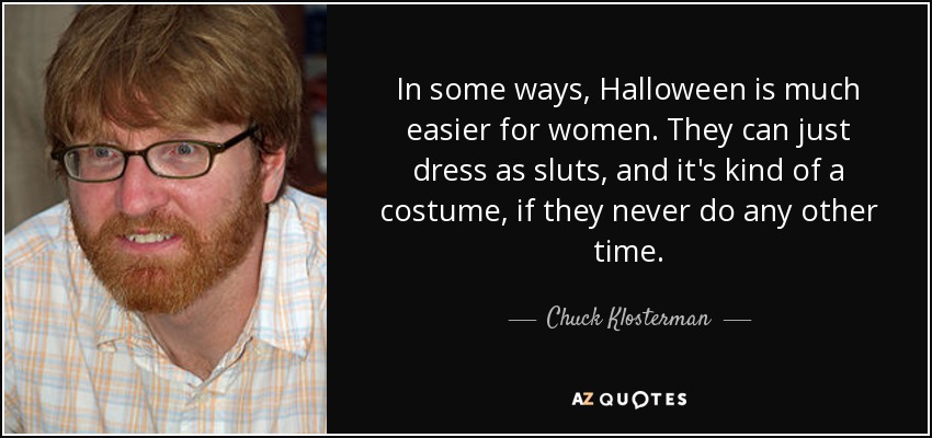 In some ways, Halloween is much easier for women. They can just dress as sluts, and it's kind of a costume, if they never do any other time. - Chuck Klosterman