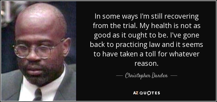 In some ways I'm still recovering from the trial. My health is not as good as it ought to be. I've gone back to practicing law and it seems to have taken a toll for whatever reason. - Christopher Darden