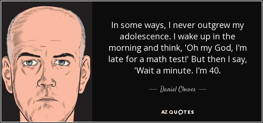 In some ways, I never outgrew my adolescence. I wake up in the morning and think, 'Oh my God, I'm late for a math test!' But then I say, 'Wait a minute. I'm 40. - Daniel Clowes