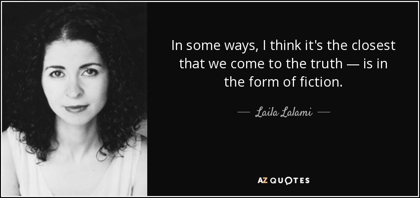 In some ways, I think it's the closest that we come to the truth — is in the form of fiction. - Laila Lalami