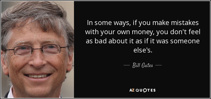 In some ways, if you make mistakes with your own money, you don't feel as bad about it as if it was someone else's. - Bill Gates
