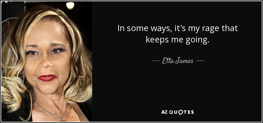 In some ways, it's my rage that keeps me going. - Etta James