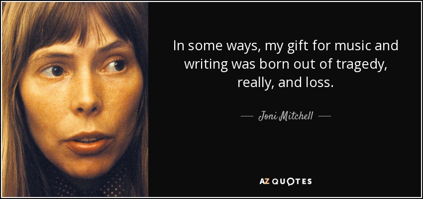 In some ways, my gift for music and writing was born out of tragedy, really, and loss. - Joni Mitchell