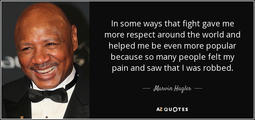 In some ways that fight gave me more respect around the world and helped me be even more popular because so many people felt my pain and saw that I was robbed. - Marvin Hagler