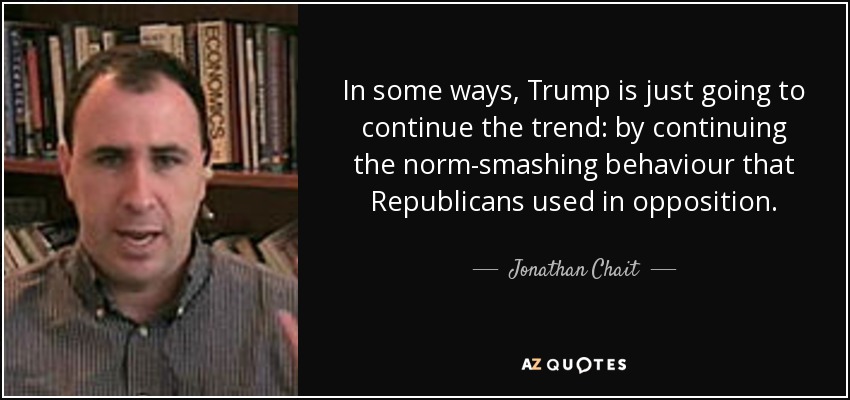 In some ways, Trump is just going to continue the trend: by continuing the norm-smashing behaviour that Republicans used in opposition. - Jonathan Chait