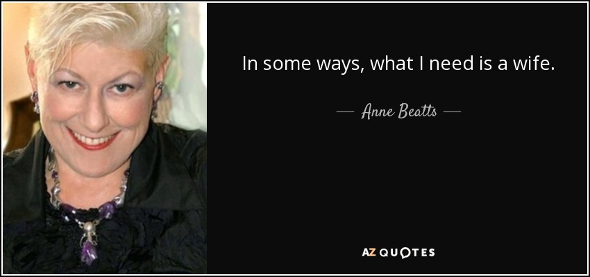 In some ways, what I need is a wife. - Anne Beatts