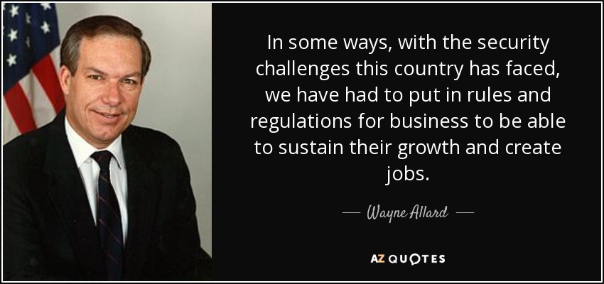 In some ways, with the security challenges this country has faced, we have had to put in rules and regulations for business to be able to sustain their growth and create jobs. - Wayne Allard