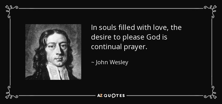 In souls filled with love, the desire to please God is continual prayer. - John Wesley