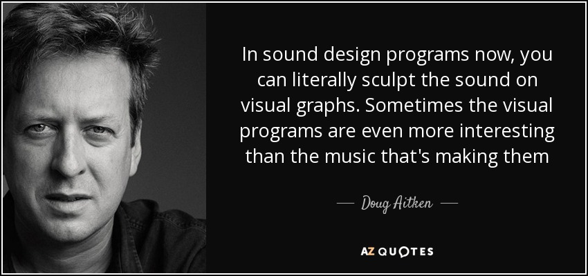 In sound design programs now, you can literally sculpt the sound on visual graphs. Sometimes the visual programs are even more interesting than the music that's making them - Doug Aitken