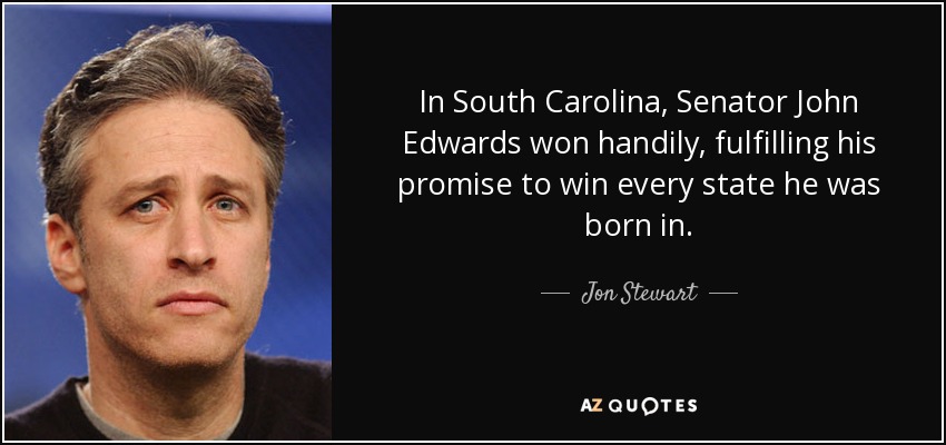 In South Carolina, Senator John Edwards won handily, fulfilling his promise to win every state he was born in. - Jon Stewart