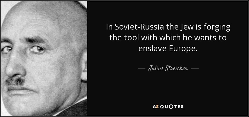 In Soviet-Russia the Jew is forging the tool with which he wants to enslave Europe. - Julius Streicher