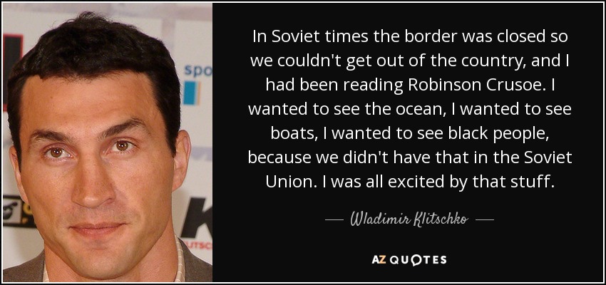 In Soviet times the border was closed so we couldn't get out of the country, and I had been reading Robinson Crusoe. I wanted to see the ocean, I wanted to see boats, I wanted to see black people, because we didn't have that in the Soviet Union. I was all excited by that stuff. - Wladimir Klitschko