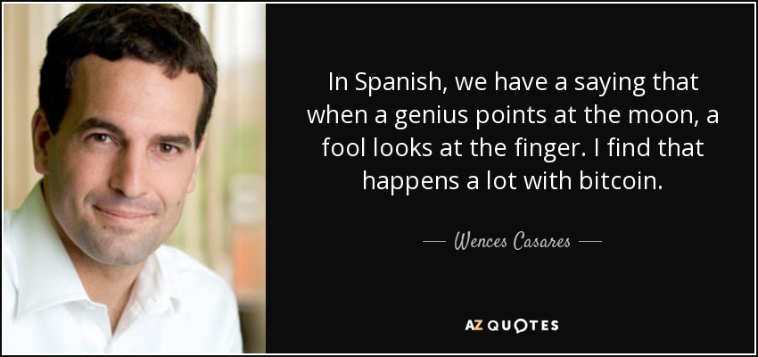In Spanish, we have a saying that when a genius points at the moon, a fool looks at the finger. I find that happens a lot with bitcoin. - Wences Casares
