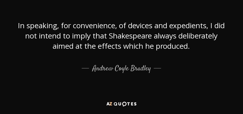 In speaking, for convenience, of devices and expedients, I did not intend to imply that Shakespeare always deliberately aimed at the effects which he produced. - Andrew Coyle Bradley