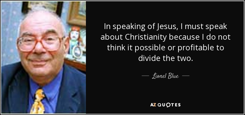 In speaking of Jesus, I must speak about Christianity because I do not think it possible or profitable to divide the two. - Lionel Blue