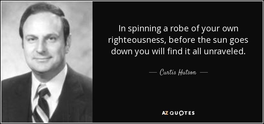 In spinning a robe of your own righteousness, before the sun goes down you will find it all unraveled. - Curtis Hutson