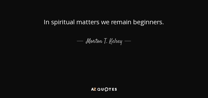 In spiritual matters we remain beginners. - Morton T. Kelsey