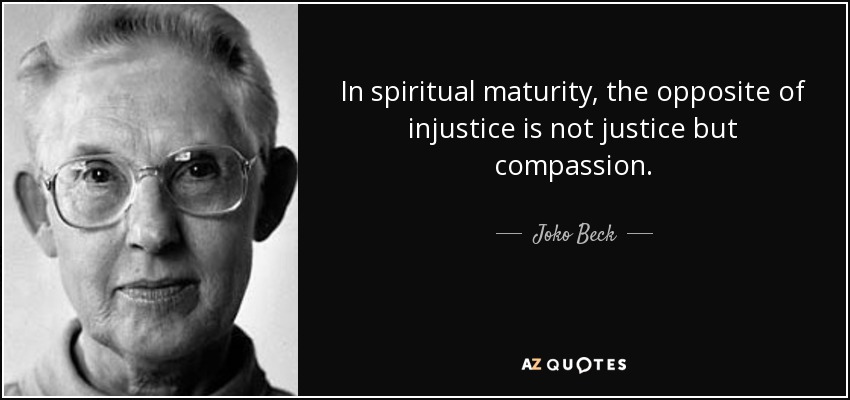 In spiritual maturity, the opposite of injustice is not justice but compassion. - Joko Beck