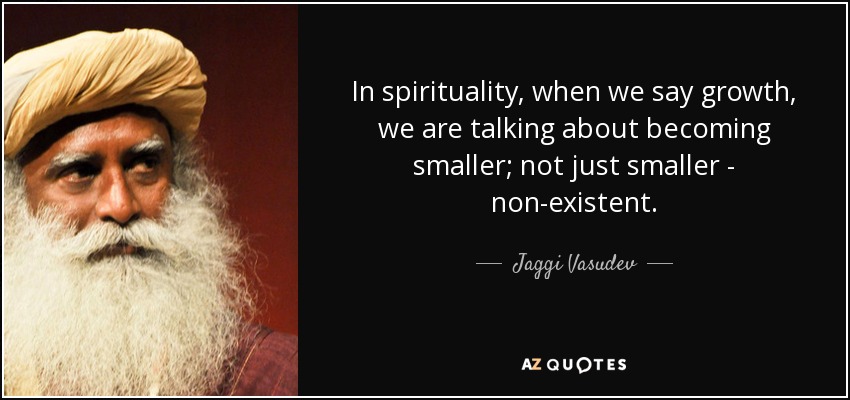 In spirituality, when we say growth, we are talking about becoming smaller; not just smaller - non-existent. - Jaggi Vasudev