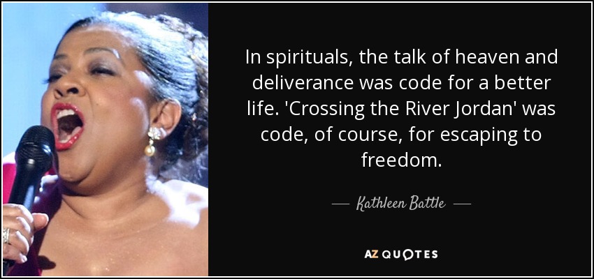 In spirituals, the talk of heaven and deliverance was code for a better life. 'Crossing the River Jordan' was code, of course, for escaping to freedom. - Kathleen Battle