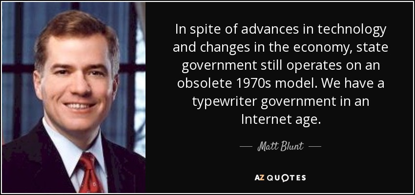 In spite of advances in technology and changes in the economy, state government still operates on an obsolete 1970s model. We have a typewriter government in an Internet age. - Matt Blunt