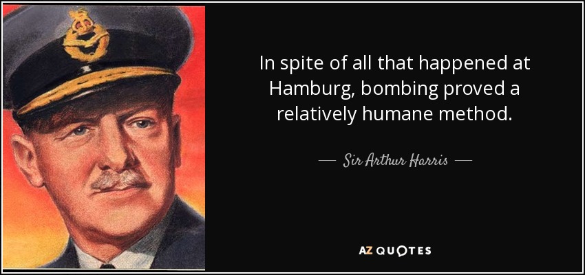 In spite of all that happened at Hamburg, bombing proved a relatively humane method. - Sir Arthur Harris, 1st Baronet
