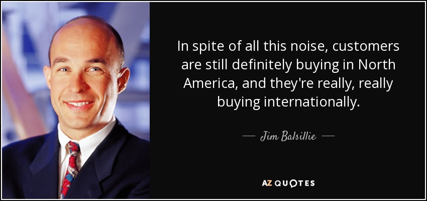 In spite of all this noise, customers are still definitely buying in North America, and they're really, really buying internationally. - Jim Balsillie