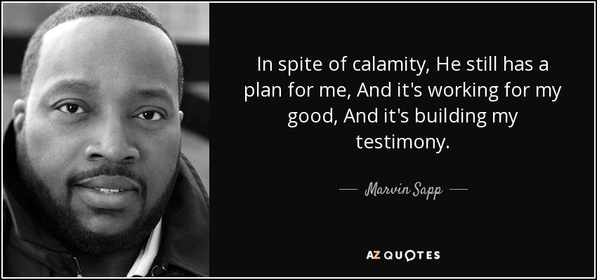 In spite of calamity, He still has a plan for me, And it's working for my good, And it's building my testimony. - Marvin Sapp
