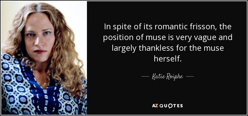 In spite of its romantic frisson, the position of muse is very vague and largely thankless for the muse herself. - Katie Roiphe