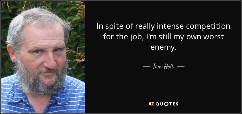 In spite of really intense competition for the job, I'm still my own worst enemy. - Tom Holt