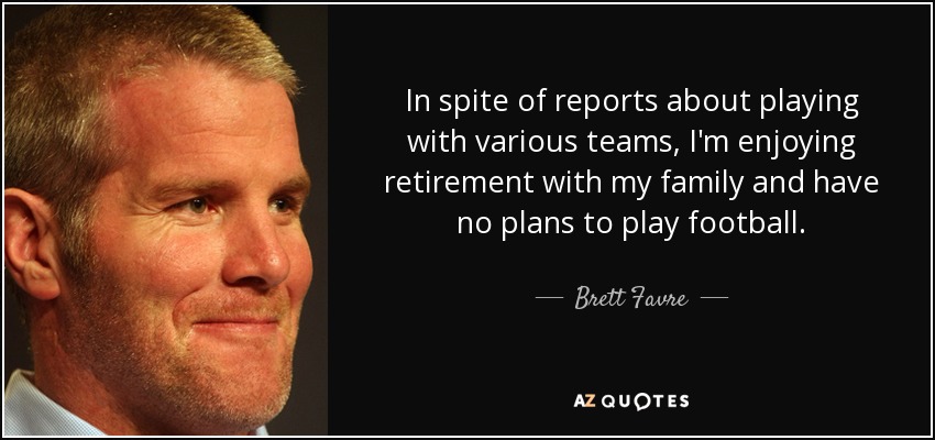 In spite of reports about playing with various teams, I'm enjoying retirement with my family and have no plans to play football. - Brett Favre