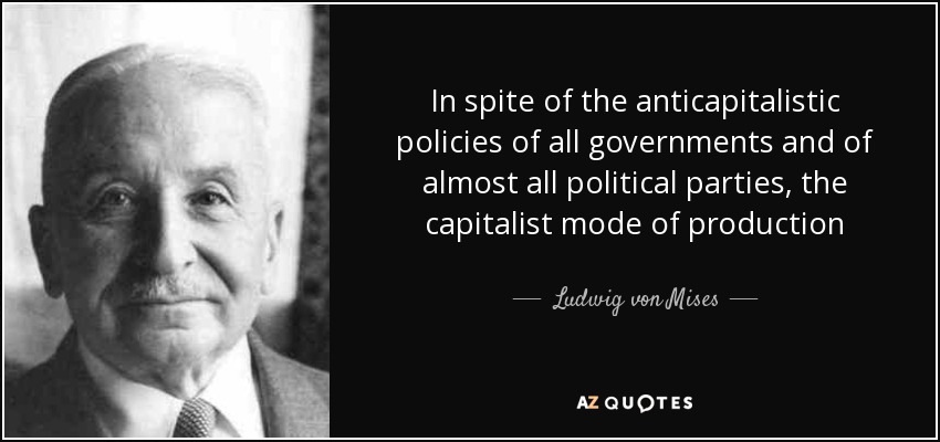 In spite of the anticapitalistic policies of all governments and of almost all political parties, the capitalist mode of production - Ludwig von Mises