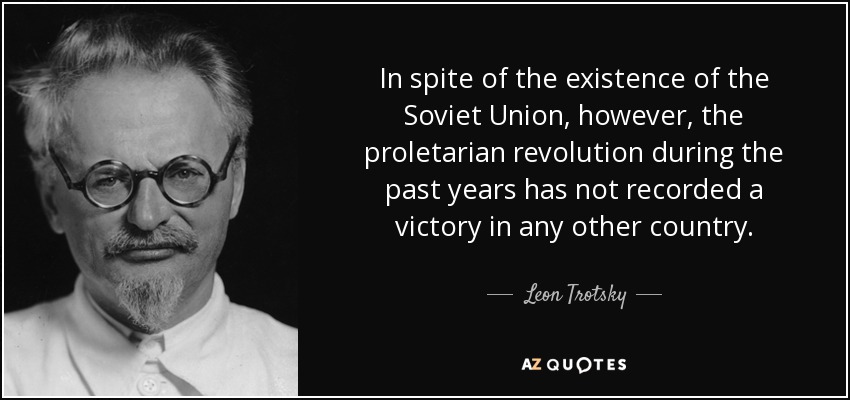 In spite of the existence of the Soviet Union, however, the proletarian revolution during the past years has not recorded a victory in any other country. - Leon Trotsky