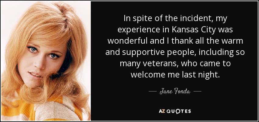In spite of the incident, my experience in Kansas City was wonderful and I thank all the warm and supportive people, including so many veterans, who came to welcome me last night. - Jane Fonda
